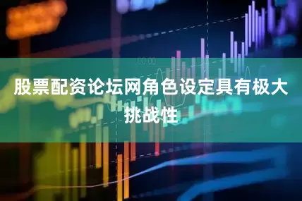 股票配资论坛网角色设定具有极大挑战性