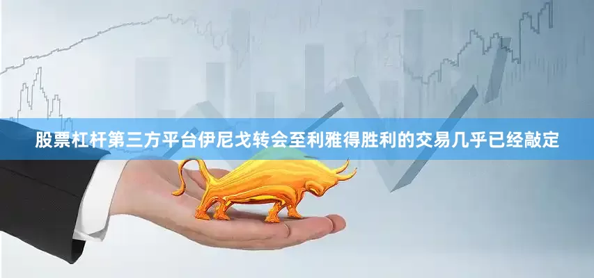 股票杠杆第三方平台伊尼戈转会至利雅得胜利的交易几乎已经敲定