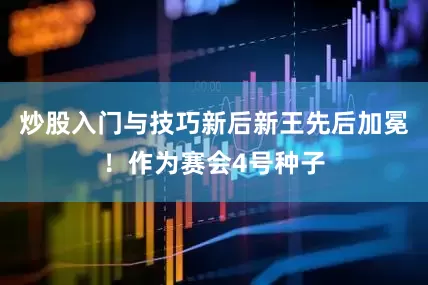 炒股入门与技巧新后新王先后加冕！作为赛会4号种子