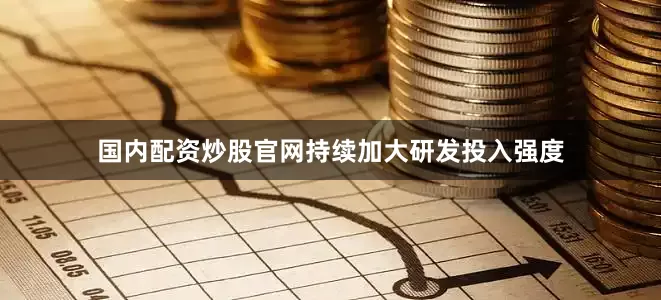 国内配资炒股官网持续加大研发投入强度