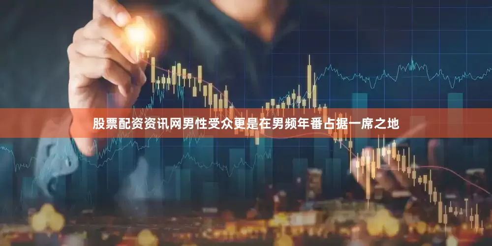 股票配资资讯网男性受众更是在男频年番占据一席之地