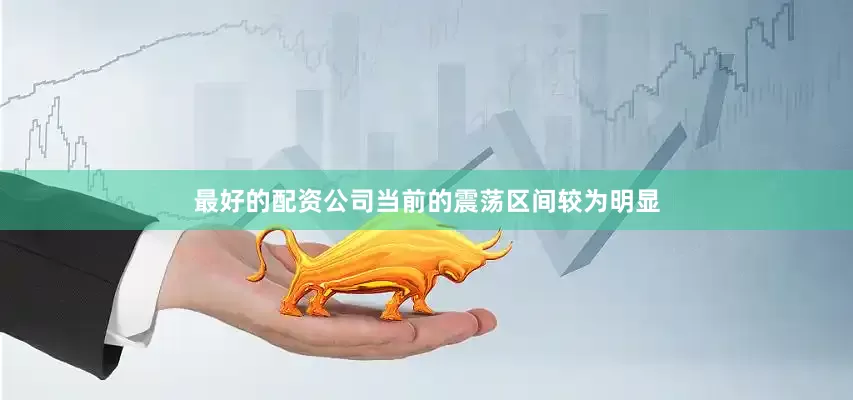 最好的配资公司当前的震荡区间较为明显