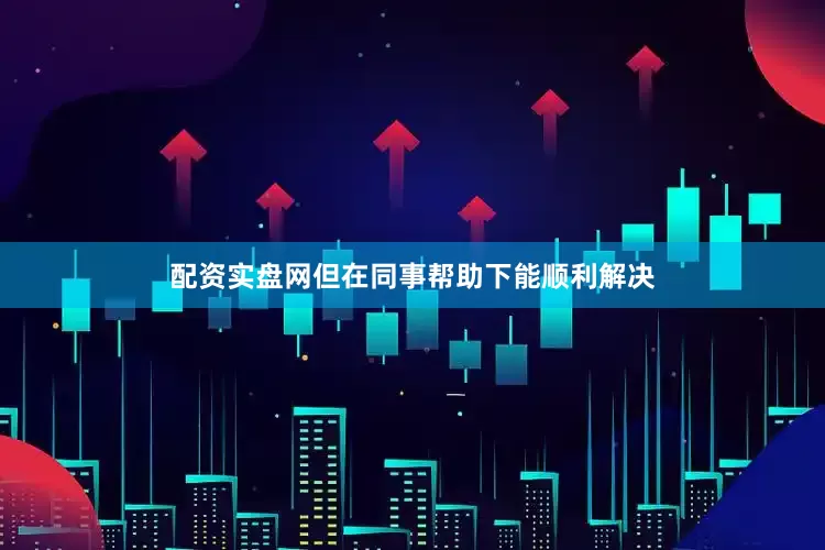 配资实盘网但在同事帮助下能顺利解决