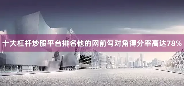 十大杠杆炒股平台排名他的网前勾对角得分率高达78%