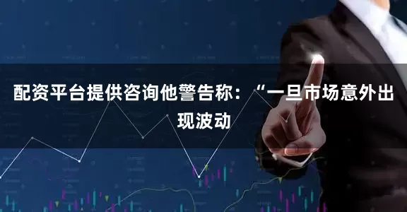 配资平台提供咨询他警告称：“一旦市场意外出现波动
