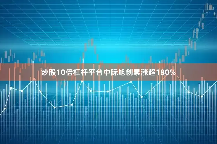 炒股10倍杠杆平台中际旭创累涨超180%