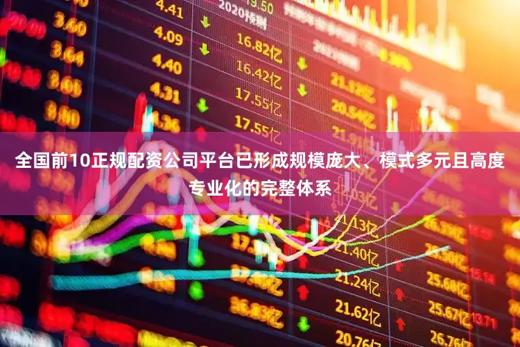 全国前10正规配资公司平台已形成规模庞大、模式多元且高度专业化的完整体系