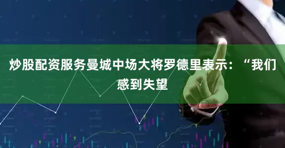 炒股配资服务曼城中场大将罗德里表示：“我们感到失望