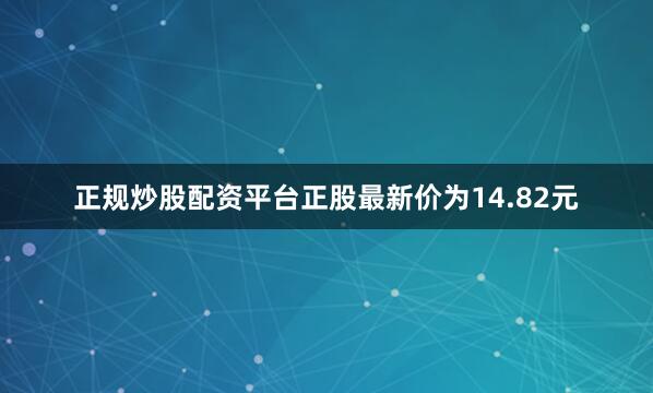 正规炒股配资平台正股最新价为14.82元