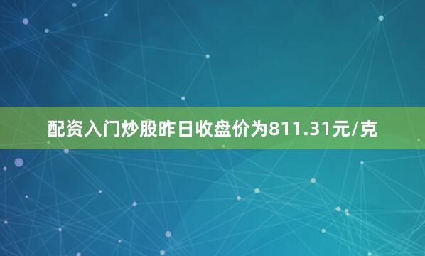 配资入门炒股昨日收盘价为811.31元/克