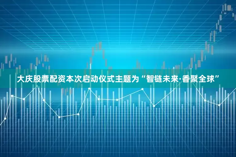 大庆股票配资本次启动仪式主题为“智链未来·香聚全球”