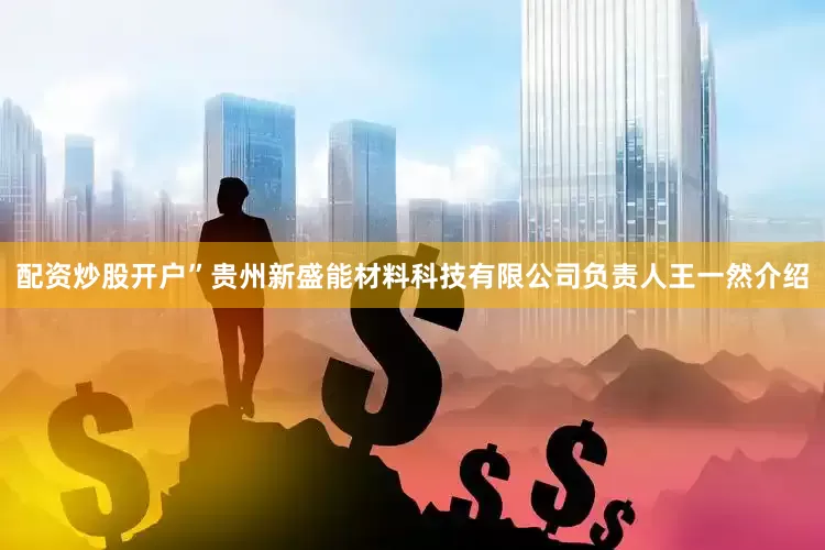 配资炒股开户”贵州新盛能材料科技有限公司负责人王一然介绍