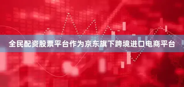 全民配资股票平台作为京东旗下跨境进口电商平台