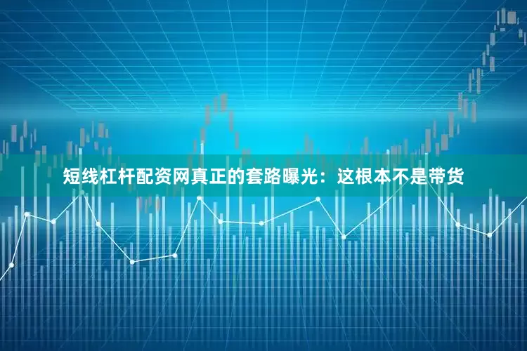 短线杠杆配资网真正的套路曝光：这根本不是带货