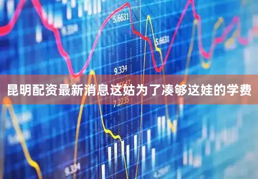 昆明配资最新消息这姑为了凑够这娃的学费