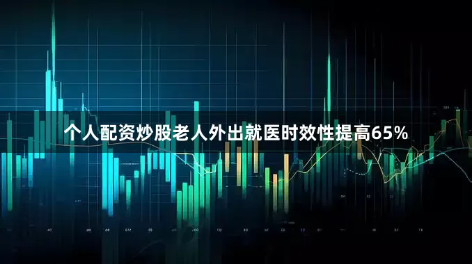 个人配资炒股老人外出就医时效性提高65%