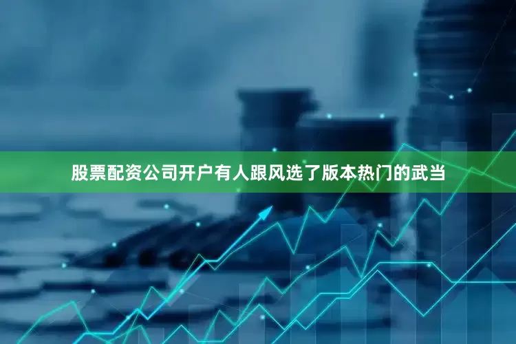 股票配资公司开户有人跟风选了版本热门的武当