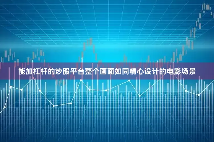 能加杠杆的炒股平台整个画面如同精心设计的电影场景
