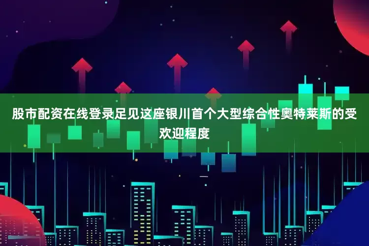 股市配资在线登录足见这座银川首个大型综合性奥特莱斯的受欢迎程度